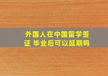 外国人在中国留学签证 毕业后可以延期吗